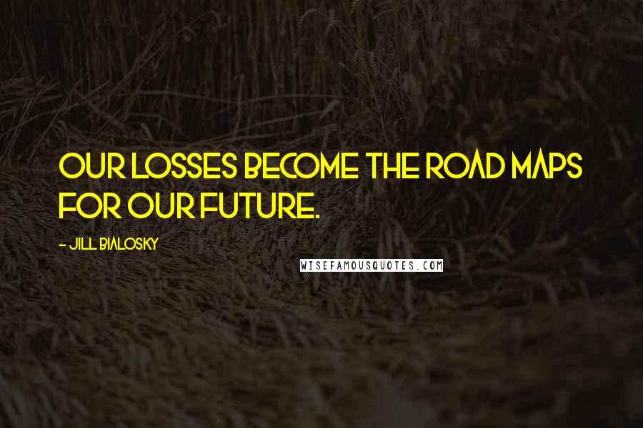 Jill Bialosky Quotes: Our losses become the road maps for our future.