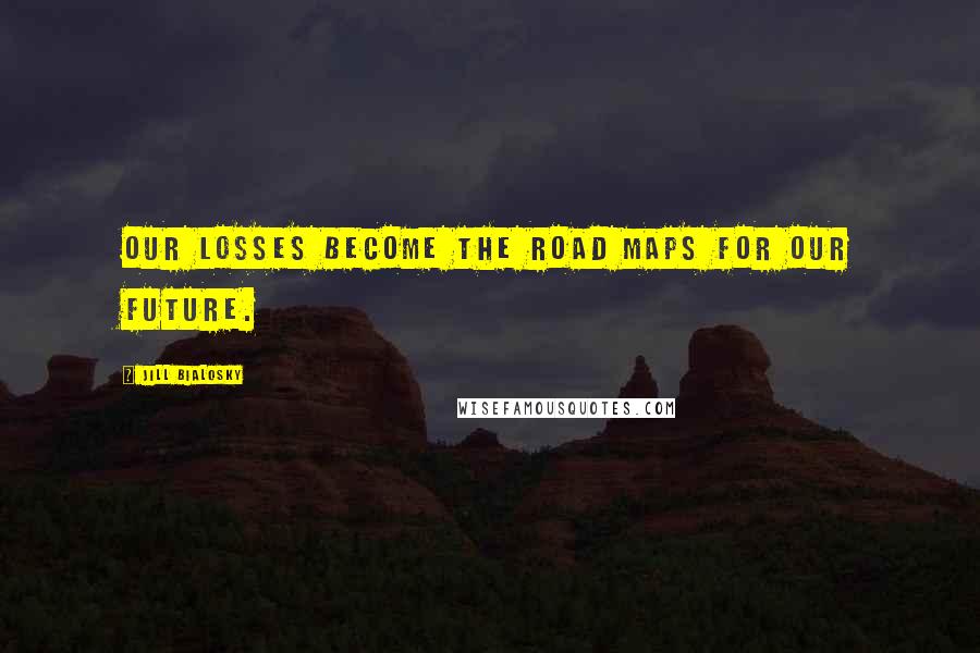 Jill Bialosky Quotes: Our losses become the road maps for our future.