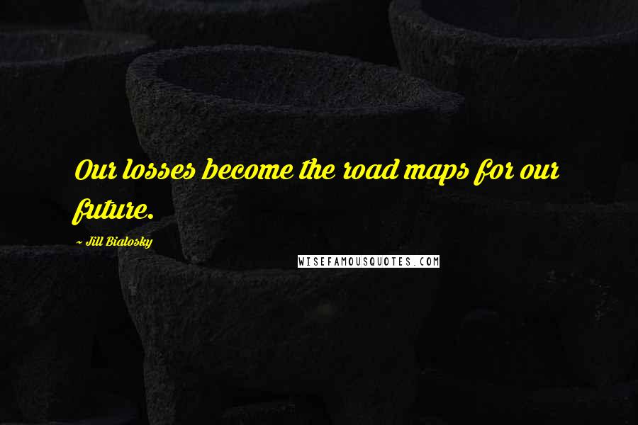 Jill Bialosky Quotes: Our losses become the road maps for our future.