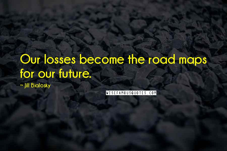 Jill Bialosky Quotes: Our losses become the road maps for our future.