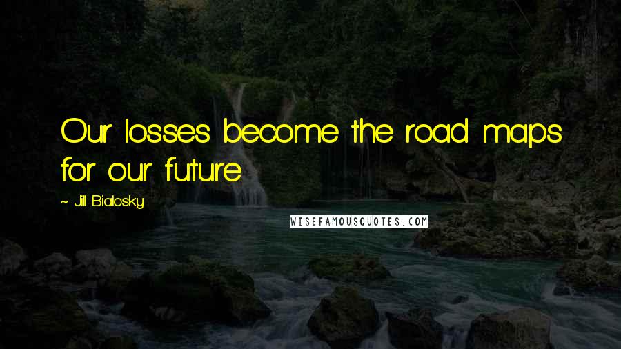 Jill Bialosky Quotes: Our losses become the road maps for our future.