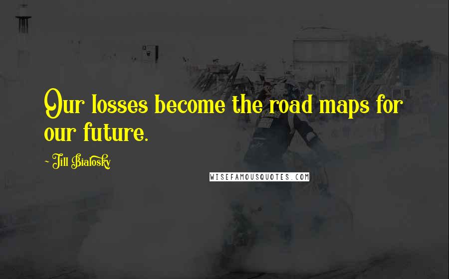 Jill Bialosky Quotes: Our losses become the road maps for our future.