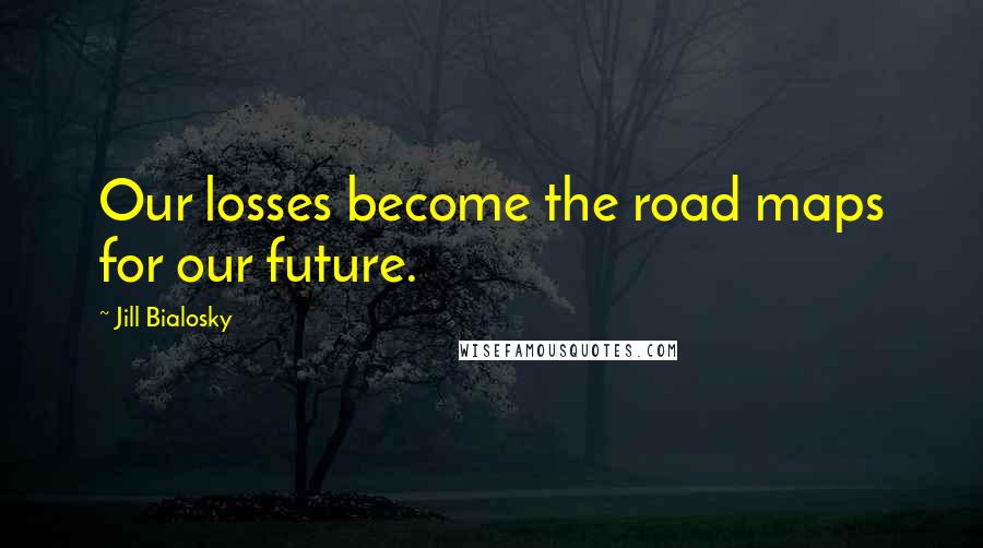 Jill Bialosky Quotes: Our losses become the road maps for our future.