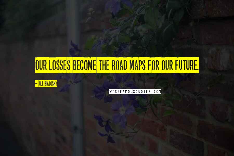 Jill Bialosky Quotes: Our losses become the road maps for our future.