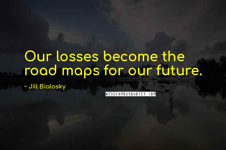 Jill Bialosky Quotes: Our losses become the road maps for our future.
