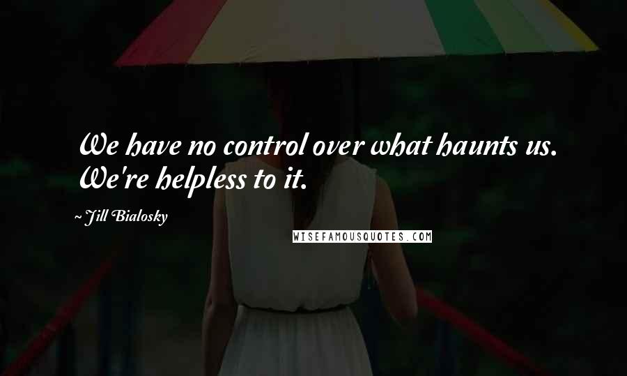 Jill Bialosky Quotes: We have no control over what haunts us. We're helpless to it.