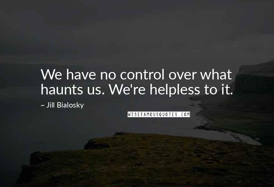 Jill Bialosky Quotes: We have no control over what haunts us. We're helpless to it.