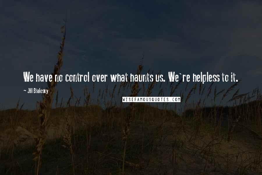 Jill Bialosky Quotes: We have no control over what haunts us. We're helpless to it.