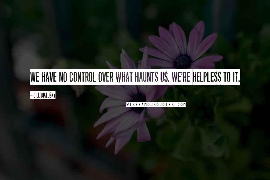 Jill Bialosky Quotes: We have no control over what haunts us. We're helpless to it.