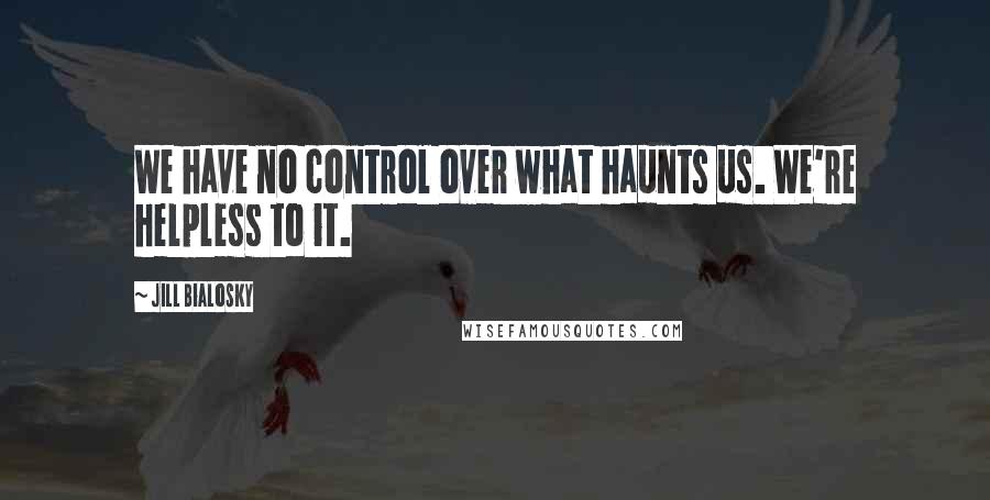 Jill Bialosky Quotes: We have no control over what haunts us. We're helpless to it.