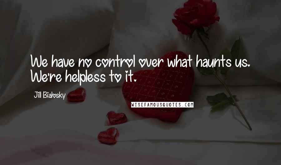 Jill Bialosky Quotes: We have no control over what haunts us. We're helpless to it.