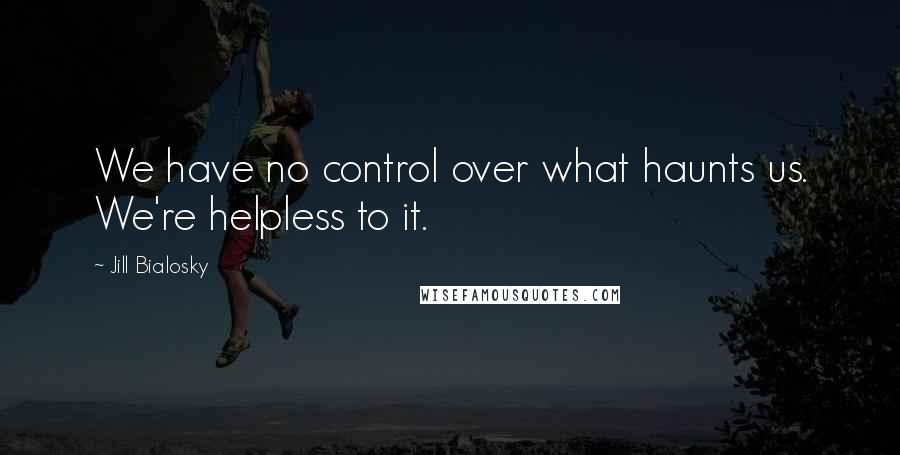 Jill Bialosky Quotes: We have no control over what haunts us. We're helpless to it.