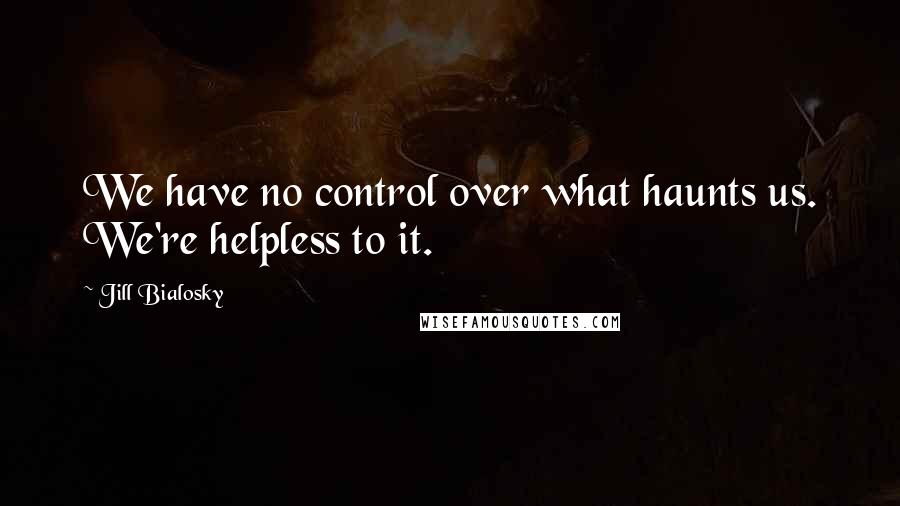 Jill Bialosky Quotes: We have no control over what haunts us. We're helpless to it.