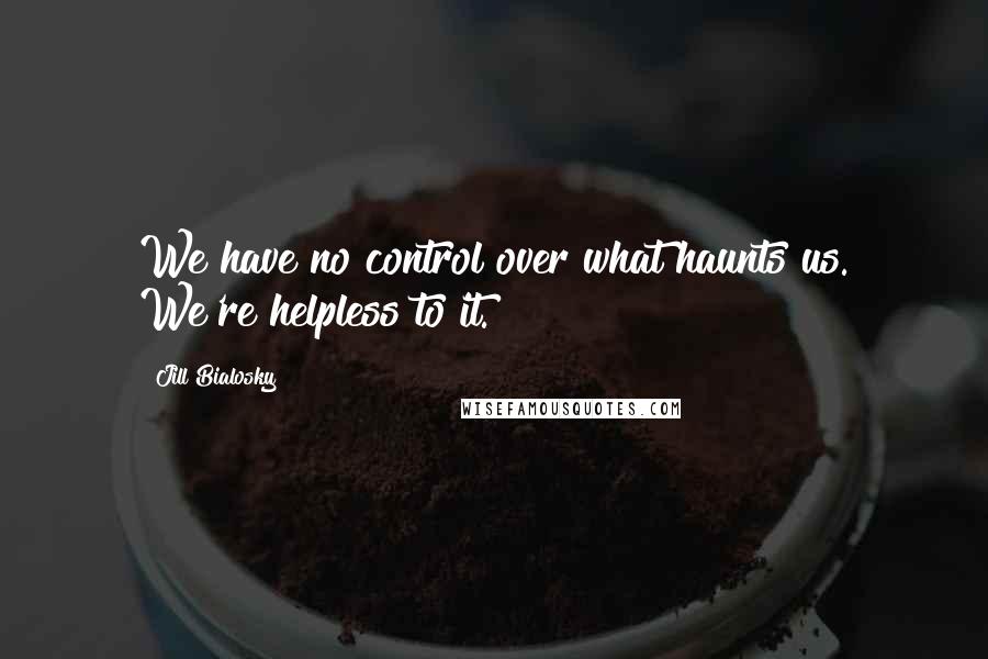 Jill Bialosky Quotes: We have no control over what haunts us. We're helpless to it.