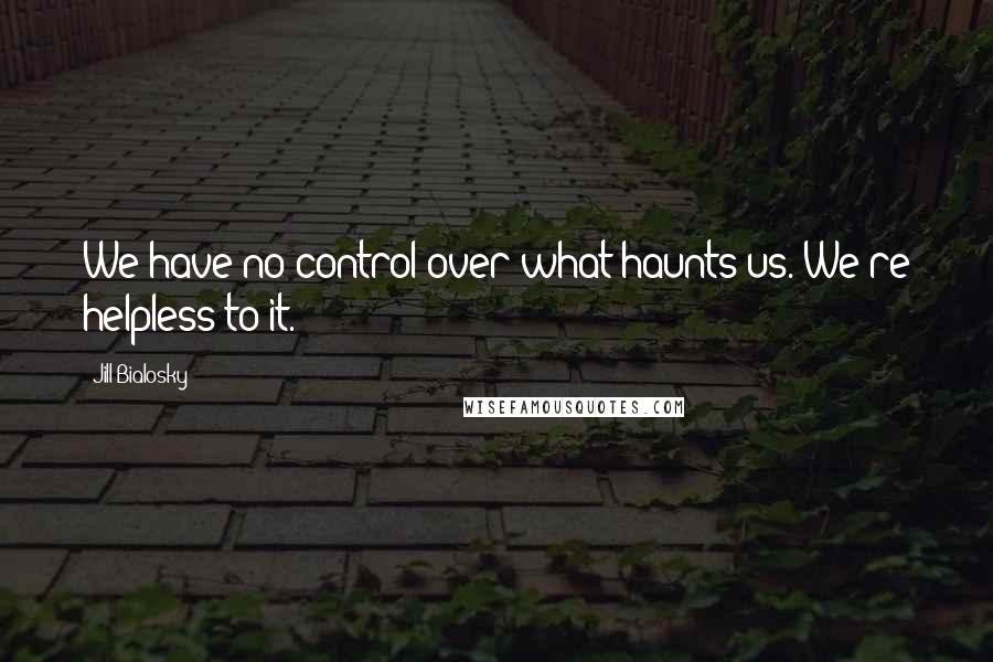 Jill Bialosky Quotes: We have no control over what haunts us. We're helpless to it.