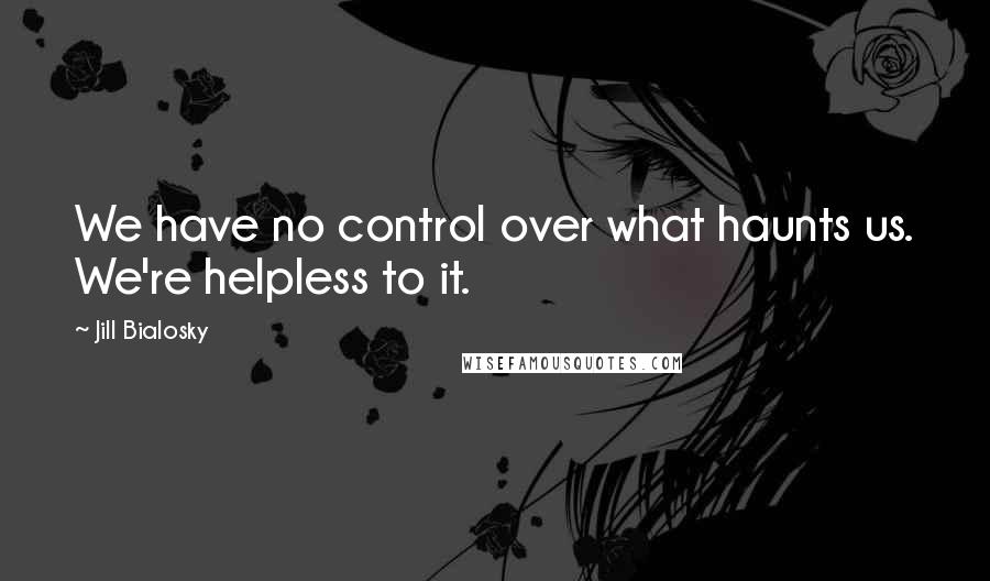 Jill Bialosky Quotes: We have no control over what haunts us. We're helpless to it.