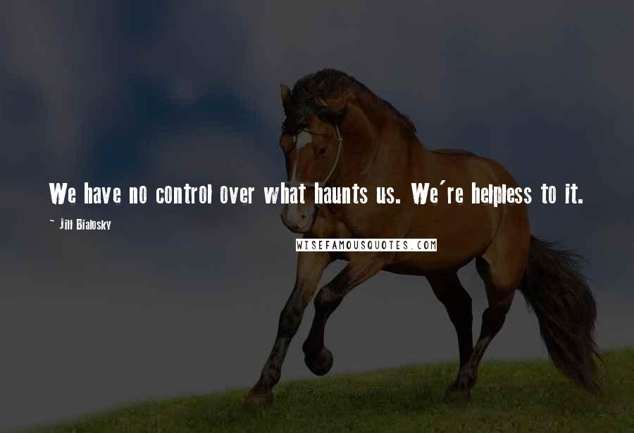 Jill Bialosky Quotes: We have no control over what haunts us. We're helpless to it.