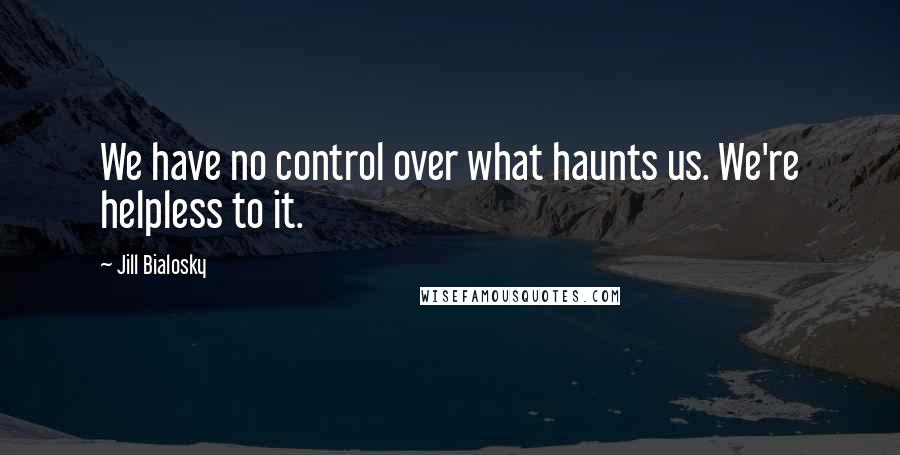 Jill Bialosky Quotes: We have no control over what haunts us. We're helpless to it.