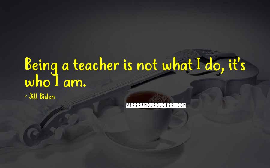 Jill Biden Quotes: Being a teacher is not what I do, it's who I am.