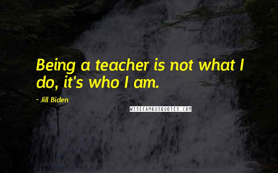 Jill Biden Quotes: Being a teacher is not what I do, it's who I am.