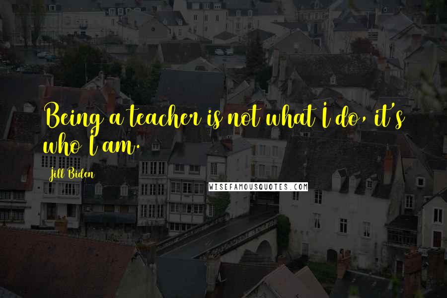 Jill Biden Quotes: Being a teacher is not what I do, it's who I am.