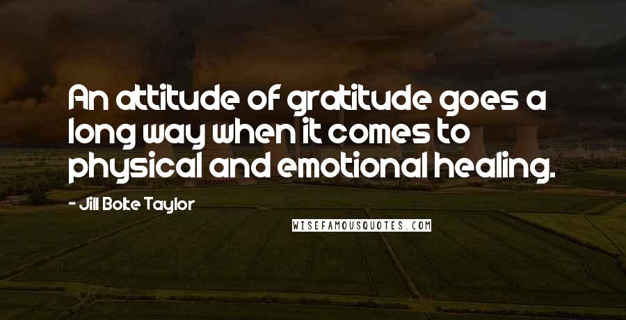 Jill Bolte Taylor Quotes: An attitude of gratitude goes a long way when it comes to physical and emotional healing.