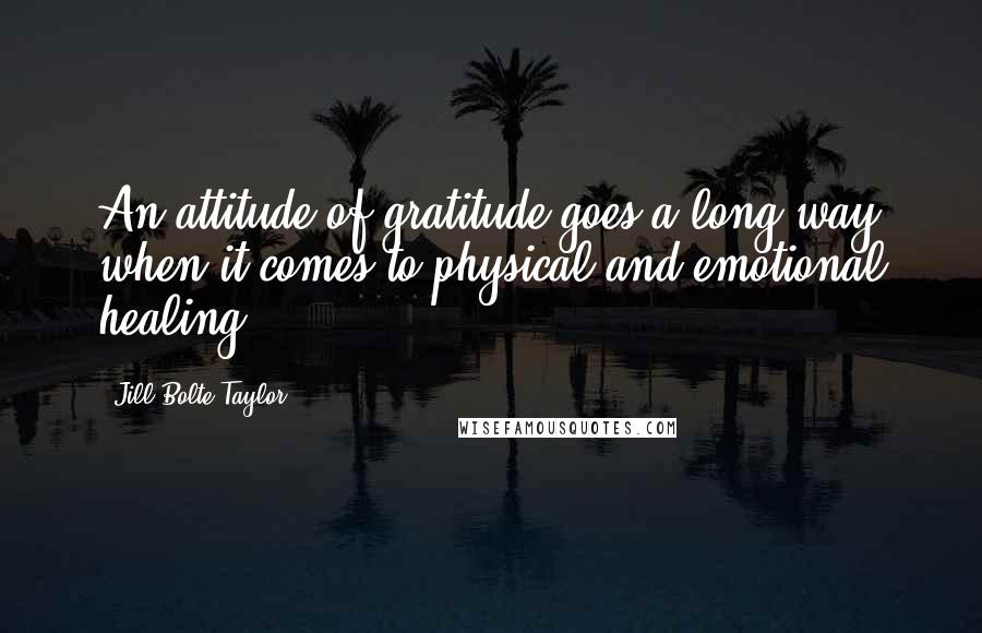 Jill Bolte Taylor Quotes: An attitude of gratitude goes a long way when it comes to physical and emotional healing.