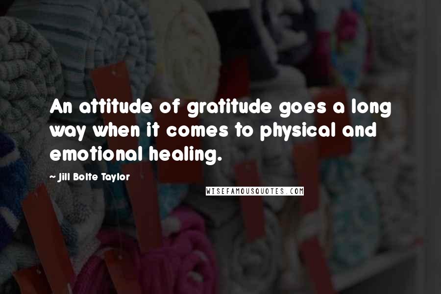 Jill Bolte Taylor Quotes: An attitude of gratitude goes a long way when it comes to physical and emotional healing.