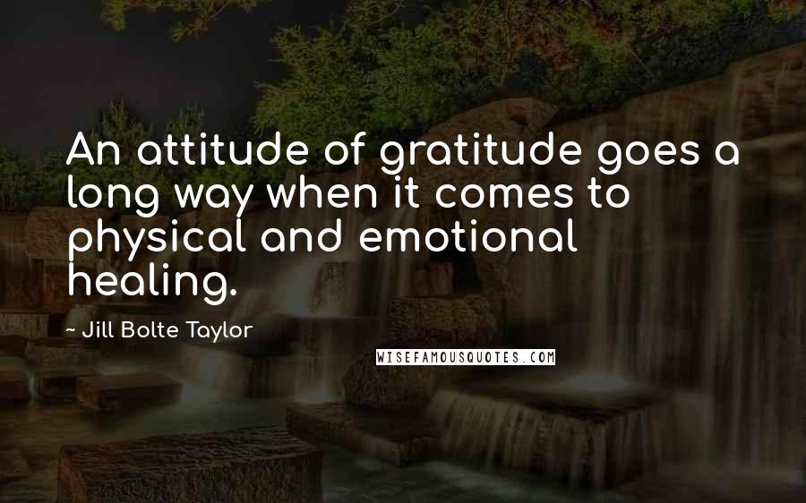 Jill Bolte Taylor Quotes: An attitude of gratitude goes a long way when it comes to physical and emotional healing.