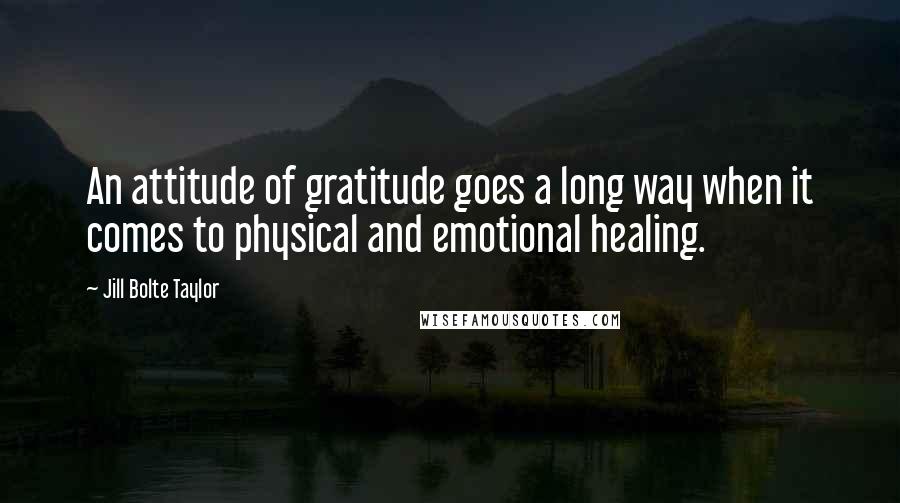 Jill Bolte Taylor Quotes: An attitude of gratitude goes a long way when it comes to physical and emotional healing.