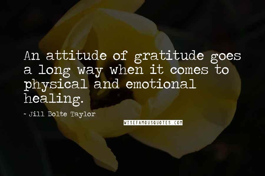 Jill Bolte Taylor Quotes: An attitude of gratitude goes a long way when it comes to physical and emotional healing.