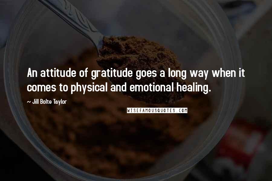 Jill Bolte Taylor Quotes: An attitude of gratitude goes a long way when it comes to physical and emotional healing.