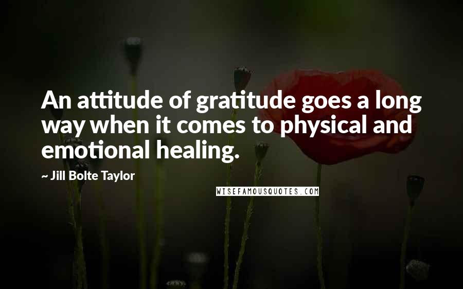 Jill Bolte Taylor Quotes: An attitude of gratitude goes a long way when it comes to physical and emotional healing.