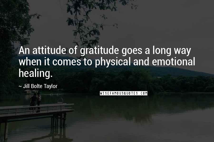 Jill Bolte Taylor Quotes: An attitude of gratitude goes a long way when it comes to physical and emotional healing.