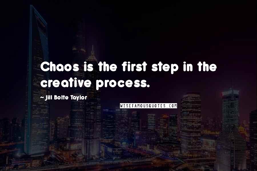 Jill Bolte Taylor Quotes: Chaos is the first step in the creative process.