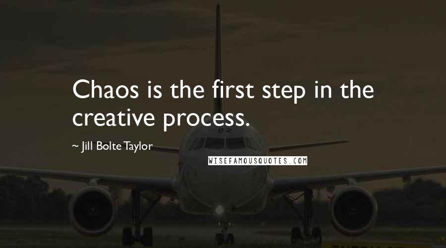 Jill Bolte Taylor Quotes: Chaos is the first step in the creative process.