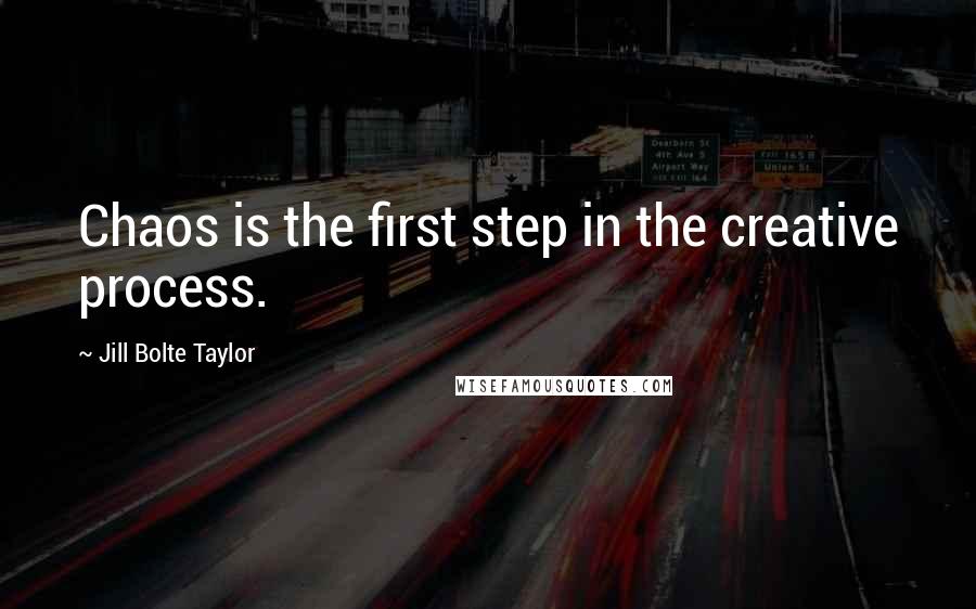 Jill Bolte Taylor Quotes: Chaos is the first step in the creative process.