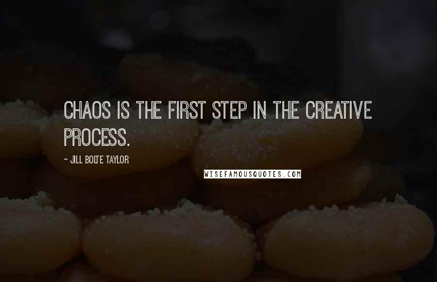 Jill Bolte Taylor Quotes: Chaos is the first step in the creative process.