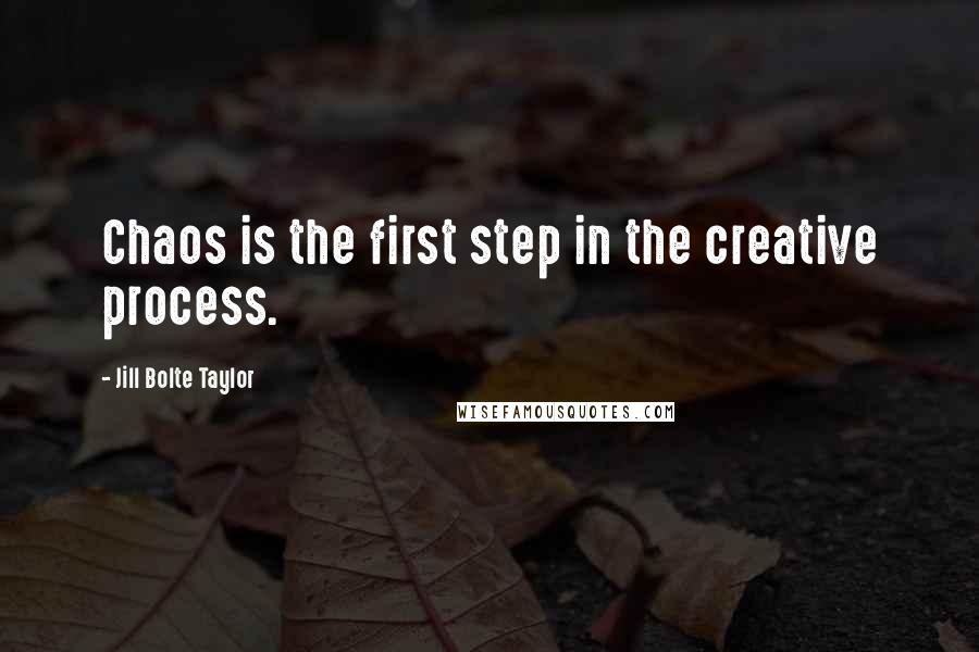 Jill Bolte Taylor Quotes: Chaos is the first step in the creative process.