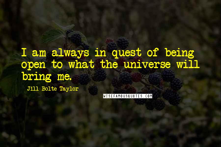 Jill Bolte Taylor Quotes: I am always in quest of being open to what the universe will bring me.