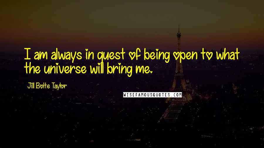 Jill Bolte Taylor Quotes: I am always in quest of being open to what the universe will bring me.