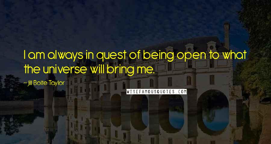 Jill Bolte Taylor Quotes: I am always in quest of being open to what the universe will bring me.