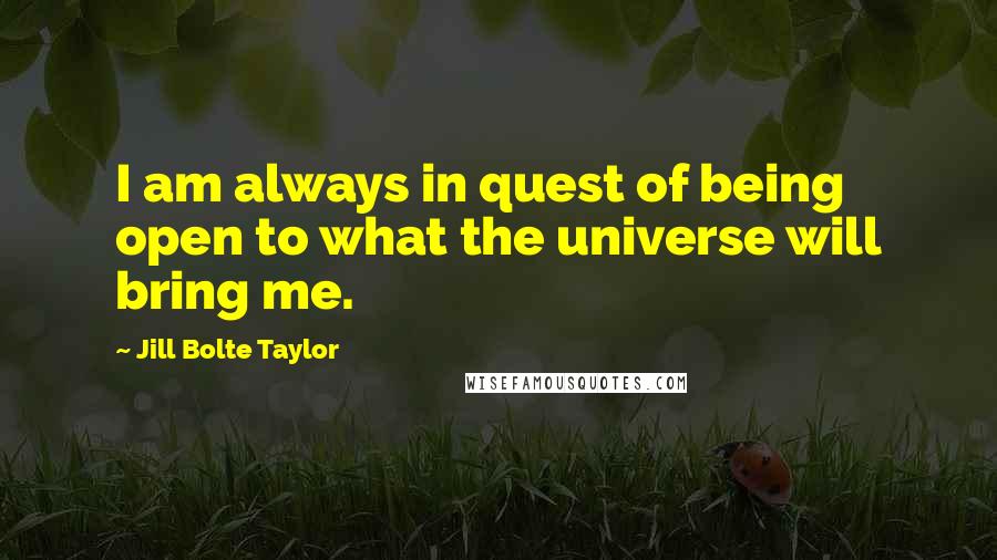 Jill Bolte Taylor Quotes: I am always in quest of being open to what the universe will bring me.