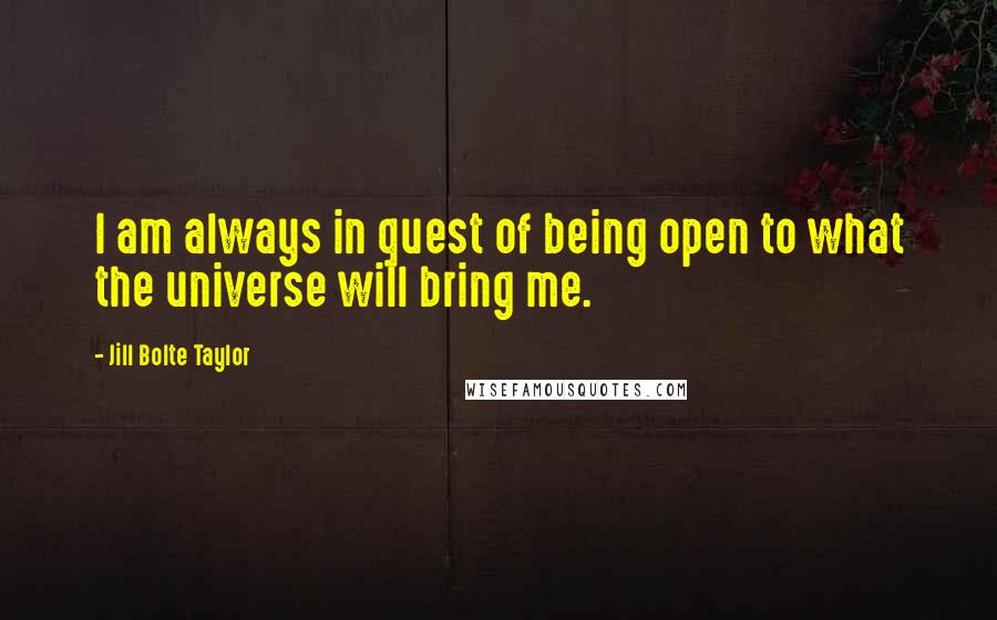 Jill Bolte Taylor Quotes: I am always in quest of being open to what the universe will bring me.