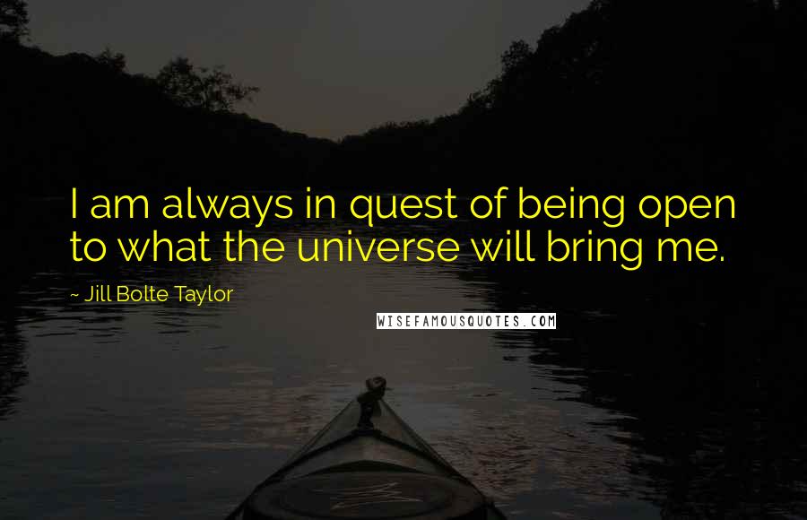 Jill Bolte Taylor Quotes: I am always in quest of being open to what the universe will bring me.