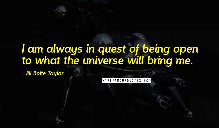 Jill Bolte Taylor Quotes: I am always in quest of being open to what the universe will bring me.