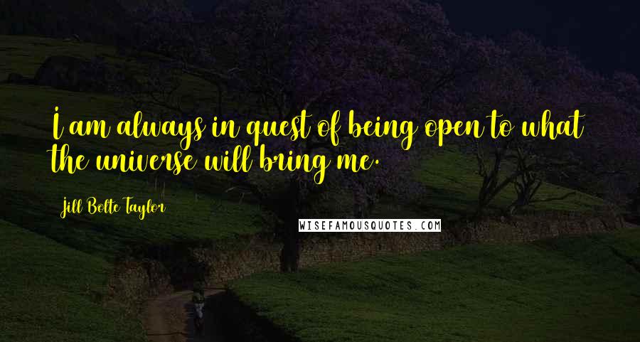 Jill Bolte Taylor Quotes: I am always in quest of being open to what the universe will bring me.