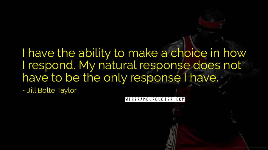Jill Bolte Taylor Quotes: I have the ability to make a choice in how I respond. My natural response does not have to be the only response I have.