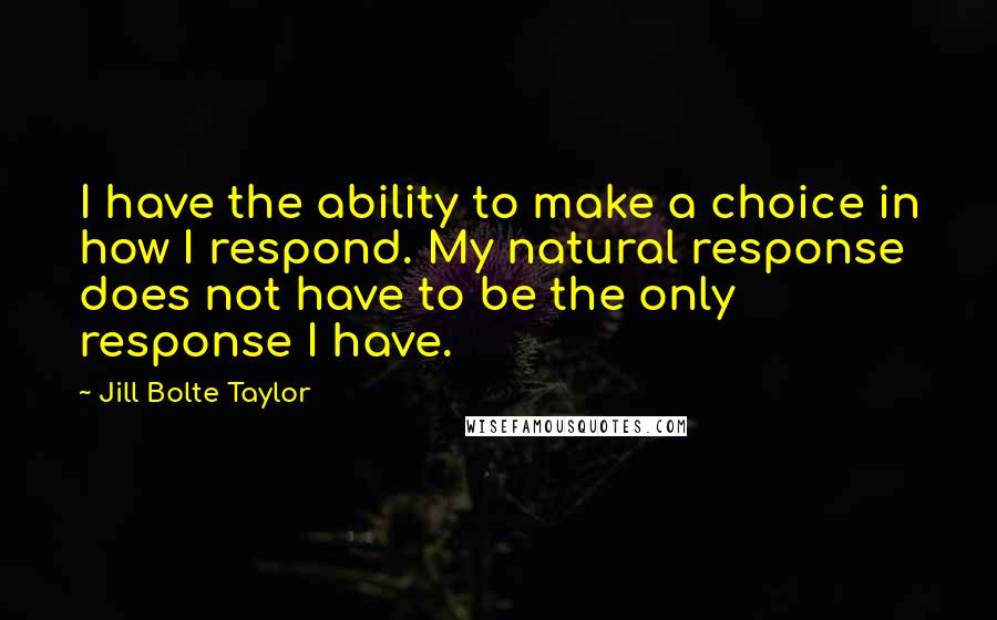 Jill Bolte Taylor Quotes: I have the ability to make a choice in how I respond. My natural response does not have to be the only response I have.
