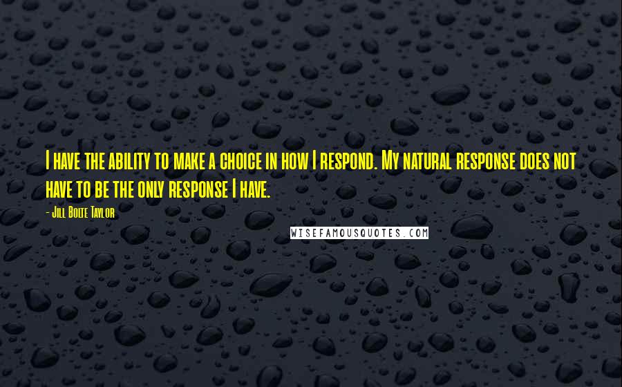 Jill Bolte Taylor Quotes: I have the ability to make a choice in how I respond. My natural response does not have to be the only response I have.